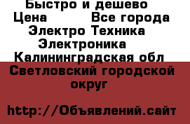 Быстро и дешево › Цена ­ 500 - Все города Электро-Техника » Электроника   . Калининградская обл.,Светловский городской округ 